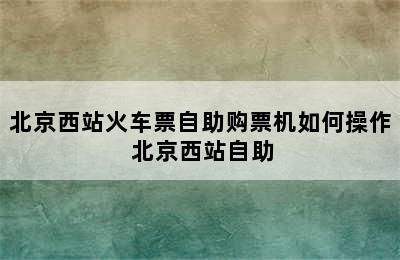 北京西站火车票自助购票机如何操作 北京西站自助